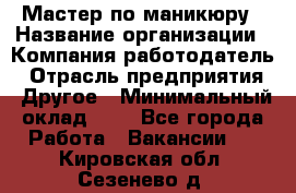 Мастер по маникюру › Название организации ­ Компания-работодатель › Отрасль предприятия ­ Другое › Минимальный оклад ­ 1 - Все города Работа » Вакансии   . Кировская обл.,Сезенево д.